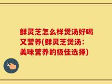 鲜灵芝怎么样煲汤好喝又营养(鲜灵芝煲汤：美味营养的极佳选择)