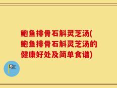 鲍鱼排骨石斛灵芝汤(鲍鱼排骨石斛灵芝汤的健康好处及简单食谱)