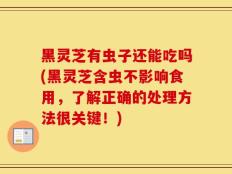 黑灵芝有虫子还能吃吗(黑灵芝含虫不影响食用，了解正确的处理方法很关键！)