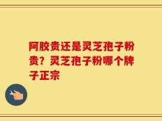 阿胶贵还是灵芝孢子粉贵？灵芝孢子粉哪个牌子正宗