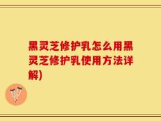 黑灵芝修护乳怎么用黑灵芝修护乳使用方法详解)