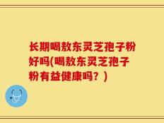 长期喝敖东灵芝孢子粉好吗(喝敖东灵芝孢子粉有益健康吗？)