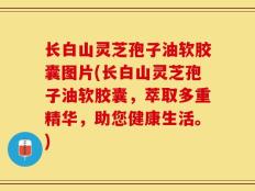 长白山灵芝孢子油软胶囊图片(长白山灵芝孢子油软胶囊，萃取多重精华，助您健康生活。)