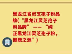 黑龙江省灵芝孢子粉品牌(“黑龙江灵芝孢子粉品牌” —— “纯正黑龙江灵芝孢子粉，健康之源”)
