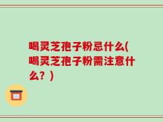 喝灵芝孢子粉忌什么(喝灵芝孢子粉需注意什么？)