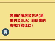 黑猫的厨房灵芝汤(黑猫的灵芝汤：厨房里的美味疗愈佳饮)