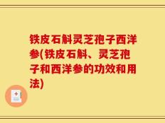 铁皮石斛灵芝孢子西洋参(铁皮石斛、灵芝孢子和西洋参的功效和用法)