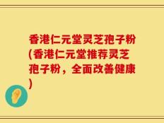 香港仁元堂灵芝孢子粉(香港仁元堂推荐灵芝孢子粉，全面改善健康)