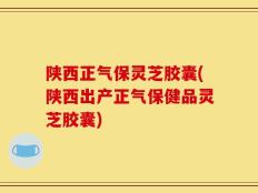 陕西正气保灵芝胶囊(陕西出产正气保健品灵芝胶囊)