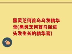 黑灵芝何首乌乌发精华膏(黑灵芝何首乌促进头发生长的精华膏)