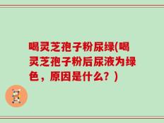 喝灵芝孢子粉尿绿(喝灵芝孢子粉后尿液为绿色，原因是什么？)