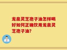 龙泉灵芝孢子油怎样喝好如何正确饮用龙泉灵芝孢子油？