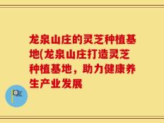龙泉山庄的灵芝种植基地(龙泉山庄打造灵芝种植基地，助力健康养生产业发展