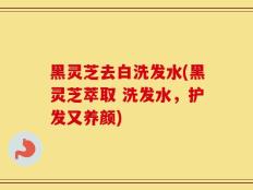 黑灵芝去白洗发水(黑灵芝萃取 洗发水，护发又养颜)