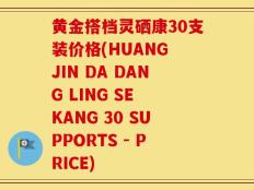 黄金搭档灵硒康30支装价格(HUANG JIN DA DANG LING SE KANG 30 SUPPORTS - PRICE)