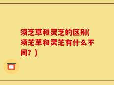 须芝草和灵芝的区别(须芝草和灵芝有什么不同？)