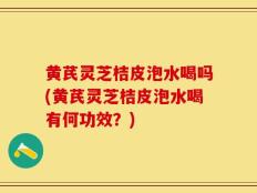 黄芪灵芝桔皮泡水喝吗(黄芪灵芝桔皮泡水喝有何功效？)