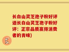 长白山灵芝孢子粉好评语长白山灵芝孢子粉好评：正宗品质赢得消费者的青睐)