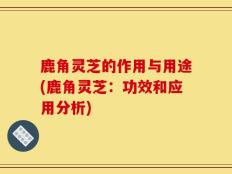 鹿角灵芝的作用与用途(鹿角灵芝：功效和应用分析)