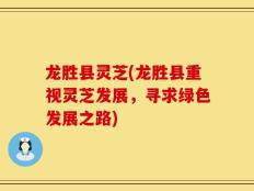 龙胜县灵芝(龙胜县重视灵芝发展，寻求绿色发展之路)