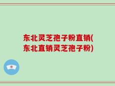 东北灵芝孢子粉直销(东北直销灵芝孢子粉)