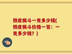铁皮枫斗一克多少钱(铁皮枫斗价格一览：一克多少钱？)