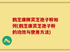 鹤芝康牌灵芝孢子粉如何(鹤芝康灵芝孢子粉的功效与使用方法)