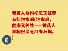 黄芪人参枸杞灵芝红枣石斛泡水喝(泡水喝，健康又养生——黄芪人参枸杞灵芝红枣石斛。)