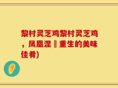黎村灵芝鸡黎村灵芝鸡，凤凰涅槃重生的美味佳肴)