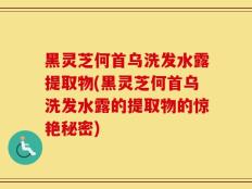 黑灵芝何首乌洗发水露提取物(黑灵芝何首乌洗发水露的提取物的惊艳秘密)