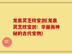 龙泉灵芝纹宝剑(龙泉灵芝纹宝剑：华丽而神秘的古代宝物)