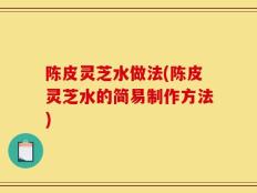 陈皮灵芝水做法(陈皮灵芝水的简易制作方法)