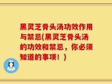 黑灵芝骨头汤功效作用与禁忌(黑灵芝骨头汤的功效和禁忌，你必须知道的事项！)