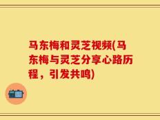 马东梅和灵芝视频(马东梅与灵芝分享心路历程，引发共鸣)