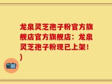 龙泉灵芝孢子粉官方旗舰店官方旗舰店：龙泉灵芝孢子粉现已上架！)