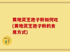 黄地灵芝孢子粉如何吃(黄地灵芝孢子粉的食用方式)