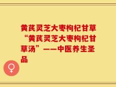黄芪灵芝大枣枸杞甘草“黄芪灵芝大枣枸杞甘草汤”——中医养生圣品