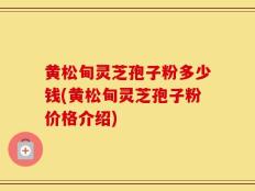 黄松甸灵芝孢子粉多少钱(黄松甸灵芝孢子粉价格介绍)