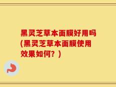 黑灵芝草本面膜好用吗(黑灵芝草本面膜使用效果如何？)