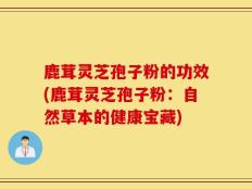 鹿茸灵芝孢子粉的功效(鹿茸灵芝孢子粉：自然草本的健康宝藏)
