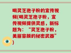 喝灵芝孢子粉的宣传视频(喝灵芝孢子粉，宣传视频提供灵感，新标题为：“灵芝孢子粉，美丽容颜的秘密武器”)
