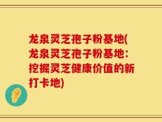 龙泉灵芝孢子粉基地(龙泉灵芝孢子粉基地：挖掘灵芝健康价值的新打卡地)