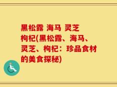 黑松露 海马 灵芝 枸杞(黑松露、海马、灵芝、枸杞：珍品食材的美食探秘)