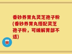 香砂养胃丸灵芝孢子粉(香砂养胃丸搭配灵芝孢子粉，可缓解胃部不适)