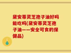 黛安蒂灵芝孢子油好吗能吃吗(黛安蒂灵芝孢子油——安全可食的保健品)