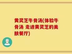黄灵芝牛骨汤(体验牛骨汤 走进黄灵芝的美肤餐厅)