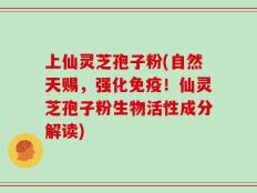 上仙灵芝孢子粉(自然天赐，强化免疫！仙灵芝孢子粉生物活性成分解读)