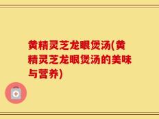 黄精灵芝龙眼煲汤(黄精灵芝龙眼煲汤的美味与营养)