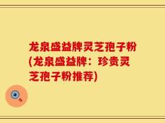 龙泉盛益牌灵芝孢子粉(龙泉盛益牌：珍贵灵芝孢子粉推荐)