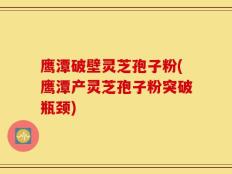 鹰潭破壁灵芝孢子粉(鹰潭产灵芝孢子粉突破瓶颈)